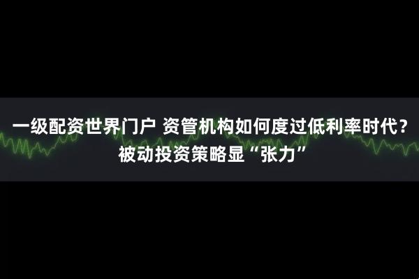 一级配资世界门户 资管机构如何度过低利率时代？ 被动投资策略显“张力”