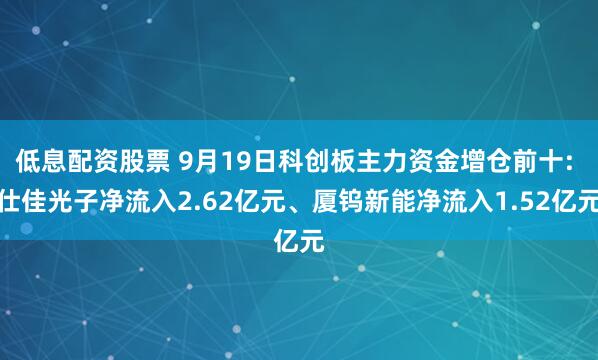 低息配资股票 9月19日科创板主力资金增仓前十: 仕佳光子净流入2.62亿元、厦钨新能净流入1.52亿元