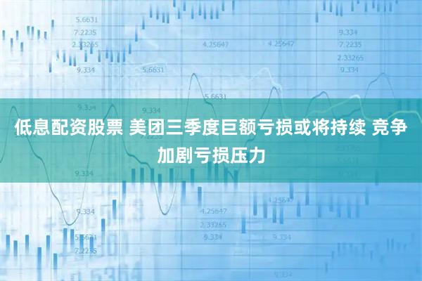 低息配资股票 美团三季度巨额亏损或将持续 竞争加剧亏损压力