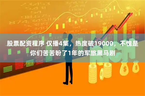 股票配资程序 仅播4集，热度破19000，不愧是你们苦苦盼了1年的军旅黑马剧