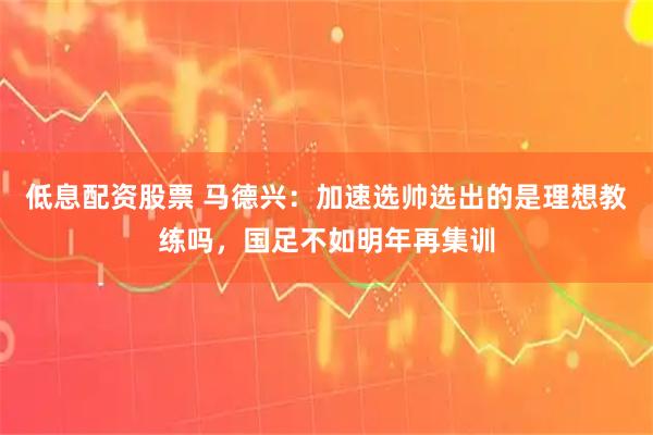 低息配资股票 马德兴：加速选帅选出的是理想教练吗，国足不如明年再集训