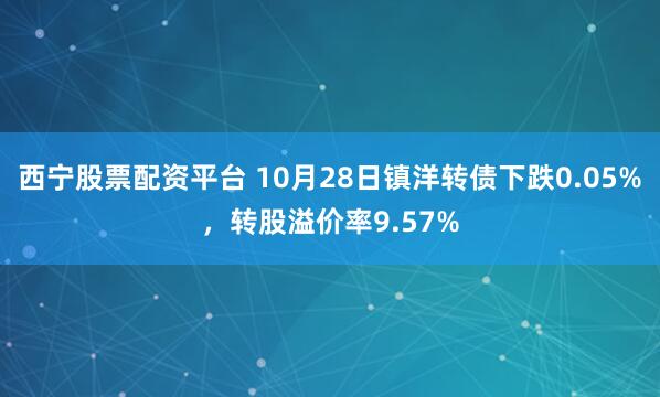 西宁股票配资平台 10月28日镇洋转债下跌0.05%，转股溢价率9.57%