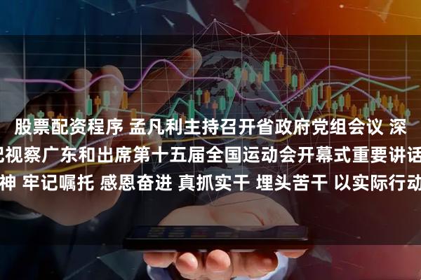 股票配资程序 孟凡利主持召开省政府党组会议 深入学习贯彻习近平总书记视察广东和出席第十五届全国运动会开幕式重要讲话重要指示精神 牢记嘱托 感恩奋进 真抓实干 埋头苦干 以实际行动体现走在前作示范挑大梁的责任担当