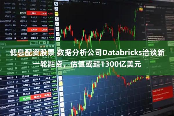 低息配资股票 数据分析公司Databricks洽谈新一轮融资，估值或超1300亿美元