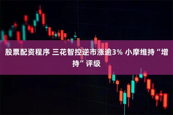 股票配资程序 三花智控逆市涨逾3% 小摩维持“增持”评级