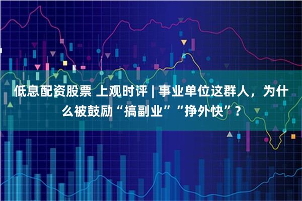 低息配资股票 上观时评 | 事业单位这群人，为什么被鼓励“搞副业”“挣外快”？