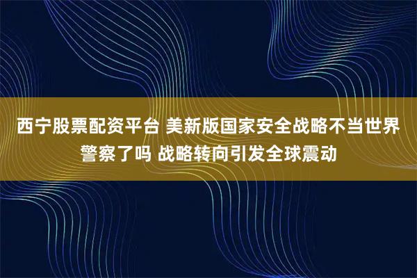 西宁股票配资平台 美新版国家安全战略不当世界警察了吗 战略转向引发全球震动