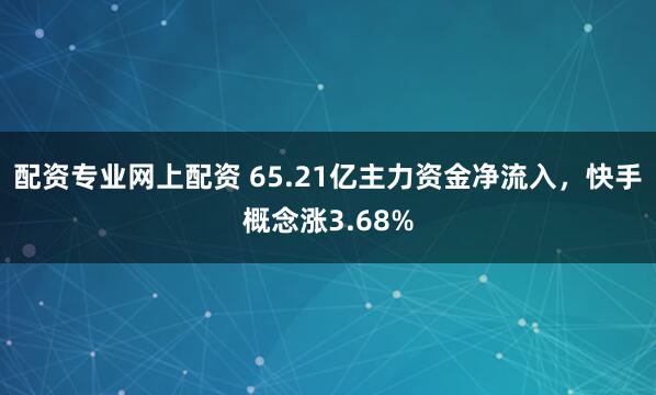 配资专业网上配资 65.21亿主力资金净流入，快手概念涨3.68%