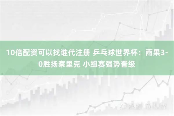 10倍配资可以找谁代注册 乒乓球世界杯：雨果3-0胜扬察里克 小组赛强势晋级